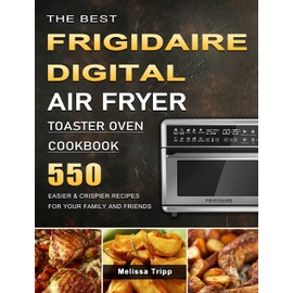 The Best Frigidaire Digital Air Fryer Toaster Oven Cookbook: 550 Easier & Crispier Recipes for Your Family and Friends