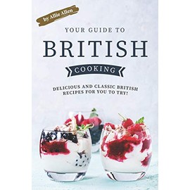 Your Guide to British Cooking: Delicious and Classic British Recipes for You to Try!