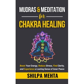 Mudras and Meditation for Chakra Healing: Boost Your Energy, Reduce Stress, Find Clarity, and Experience a Lasting Sense of Inner Peace