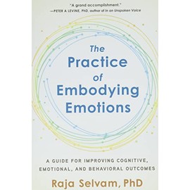 The Practice of Embodying Emotions: A Guide for Improving Cognitive, Emotional, and Behavioral Outcomes