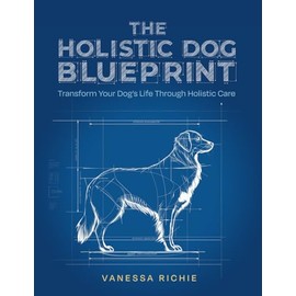 The Holistic Dog Blueprint: Transform Your Dog's Life Through Holistic Care