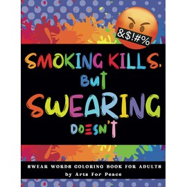 Smoking Kills, But Swearing Doesn't: Swear Word Coloring Book For Adults