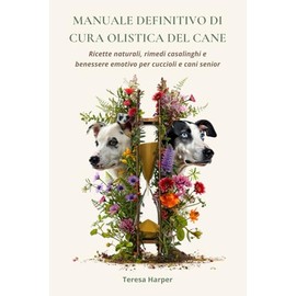 Manuale definitivo di cura olistica del cane: Ricette naturali, rimedi casalinghi e benessere emotivo per cuccioli e cani senior