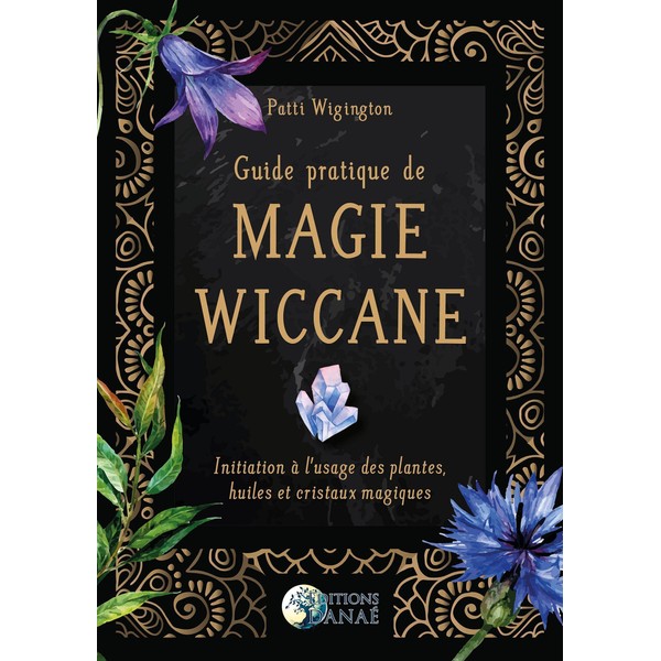 Guide pratique de magie wiccane: Initiation à l'usage des plantes, huiles et cristaux magiques