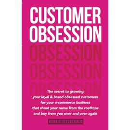 Customer Obsession: The secret to creating loyal and brand-obsessed customers for your e-commerce business that shout your name from the rooftops and buy from you over and over again