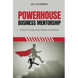 Powerhouse Business Mentorship: A How-To Handbook for Mentors and Mentees