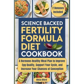 Science Backed Fertility Formula Diet Cookbook: A Hormone-Healthy Meal Plan to Improve Egg Quality, Support Your Cycle, and Increase Your Chances of Conception