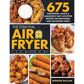 The Essential Air Fryer Cookbook: 675 Foolproof, Quick & Amazingly Easy Air Fryer Recipes For Beginners and Advanced Users