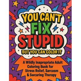 You Can’t Fix Stupid (But You Can Color It): A Hilariously Rude Coloring Book for Adults Who’ve Had Enough of Everyone’s Bullsh*t