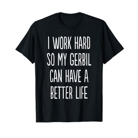 I Work Hard So My Gerbil Can Have A Better Life T-Shirt