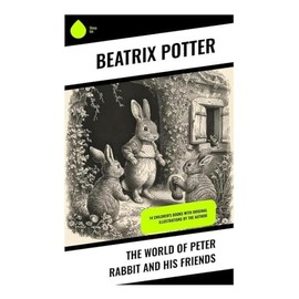 The World of Peter Rabbit and His Friends: 14 Children's Books with Original Illustrations by the Author