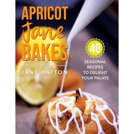 Apricot Jane Bakes: 40 seasonal recipes to delight your palate