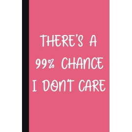 There's A 99% Chance I Don't Care: A Cute + Funny Notebook | Bad Girl Gifts | Cool Gag Gifts For Women