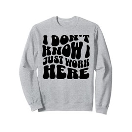 I Don't Know I Just Work Here Funny Sarcasm Quotes Sweatshirt