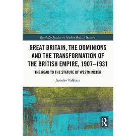 Great Britain, the Dominions and the Transformation of the British Empire, 1907–1931: The Road to the Statute of Westminster
