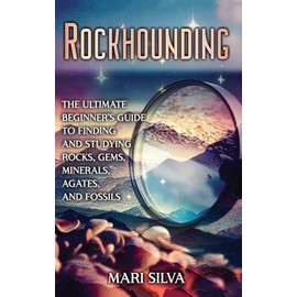 Rockhounding: The Ultimate Beginner's Guide to Finding and Studying Rocks, Gems, Minerals, Agates, and Fossils