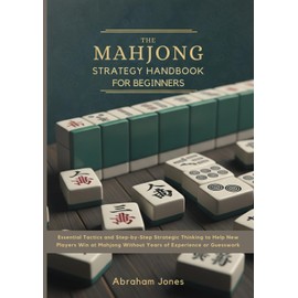 The Mahjong Strategy Handbook for Beginners: Essential Tactics and Step-by-Step Strategic Thinking to Help New Players Win at Mahjong Without Years of Experience or Guesswork
