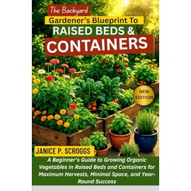 THE BACKYARD GARDENER’S BLUEPRINT TO RAISED BEDS & CONTAINERS: A Beginner’s Guide to Growing Organic Vegetables in Raised Beds and Containers for ... Minimal Space, and Year-Round Success