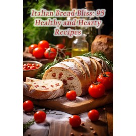 Italian Bread Bliss: 95 Healthy and Hearty Recipes