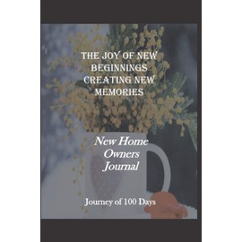 The Joy Of New Beginnings Creating New Memories: New Home Owners Journal Journey of 100 Days: Recording Journal For Every New Homeowner, Logbook Of ... Couples, Housewarming and New Home Gift Idea