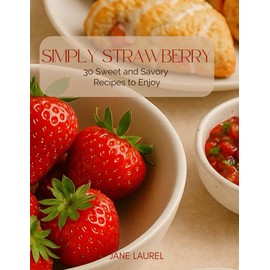 Simply Strawberry: 30 Sweet and Savory Recipes to Enjoy