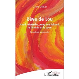 Rêve de Lou: Freud, Nietzsche, Jung, Lou Salomé, le féminin et le sacré Comédie en quatre actes