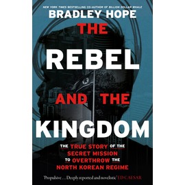 The Rebel and the Kingdom: The True Story of the Secret Mission to Overthrow the North Korean Regime