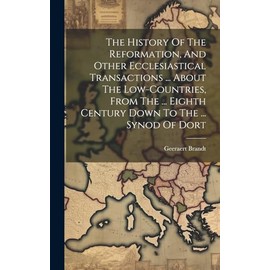 The History Of The Reformation, And Other Ecclesiastical Transactions ... About The Low-countries, From The ... Eighth Century Down To The ... Synod Of Dort