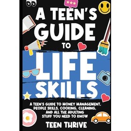 A Teen's Guide to Life Skills: A Teen's Guide to money management, people skills, cooking, cleaning, and all the adulting stuff you need to know