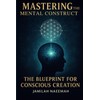 Mastering the Mental Construct: The Blueprint for Conscious Creation