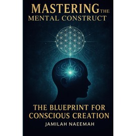 Mastering the Mental Construct: The Blueprint for Conscious Creation