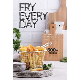 Fry Every Day: An Air Fryer Cookbook with 500+ Easy, Inexpensive and Trouble-free Air Fryer Recipes for Beginners and Advanced Users