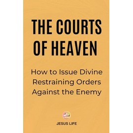 The Courts of Heaven: How to Issue Divine Restraining Orders Against the Enemy