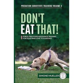 Don't Eat That: Force-Free Food Avoidance Training for Dogs who Love to Scavenge (Predation Substitute Training, Band 3)