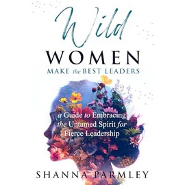 Wild Women Make the Best Leaders: A Guide to Embracing the Untamed Spirit for Fierce Leadership