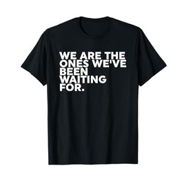 We Are The Ones We've Been Waiting For T-Shirt