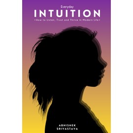 Everyday Intuition: How to Listen, Trust, and Thrive in Modern Life: - Practical Tools for Self-Trust, Decision Making, Gut Feelings, and Personal Growth in Work, Relationships, and Everyday Life