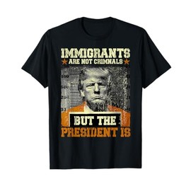 Immigrants Are Not Criminals But The President Is Funny T-Shirt