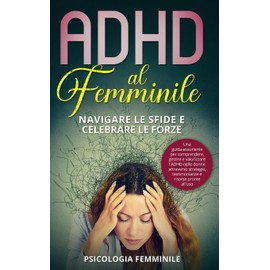 ADHD al Femminile: Navigare le Sfide e Celebrare le Forze: Una guida esauriente per comprendere, gestire e valorizzare l'ADHD nelle donne attraverso ... e risorse pronte all'uso (Italian Edition)