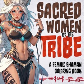 Sacred Women of the Tribe: A Female Shaman Coloring Book: Explore the Mystical Power of Female Tribal Shamans Through 20 Intricate Designs for Relaxation, Unwind and Empowerment
