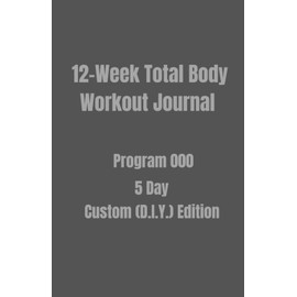 12-Week Total Body Workout Journal: Program 000 5 Day Custom (D.I.Y.) Edition