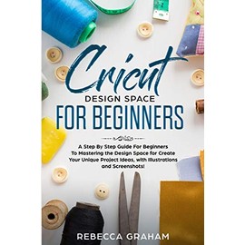 Cricut Design Space For Beginners: A Step By Step Guide For Beginners To Mastering the Design Space for Create Your Unique Project Ideas, with Illustrations and Screenshots!: 2