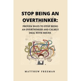 Stop Bing An Overthinker: Proven Ways To Stop Being An Overthinker And Calmly Deal With Issues