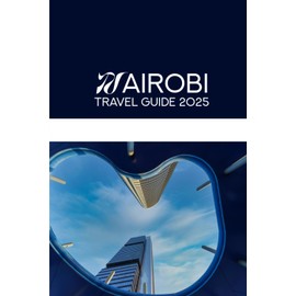 NAIROBI TRAVEL GUIDE 2025: The 2025 Insider’s Guide to Kenya’s Vibrant Capital