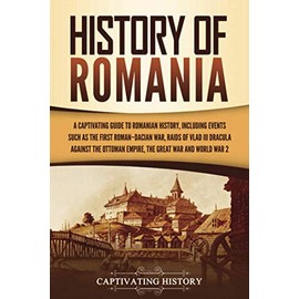 History of Romania: A Captivating Guide to Romanian History, Including Events Such as the First Roman–Dacian War, Raids of Vlad III Dracula against the Ottoman Empire, the Great War, and World War 2