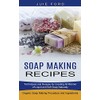Soap Making Recipes: Techniques and Recipes for Creating All Manner of Liquid and Soft Soap Naturally (Organic Soap Making Procedure and Ingredients)