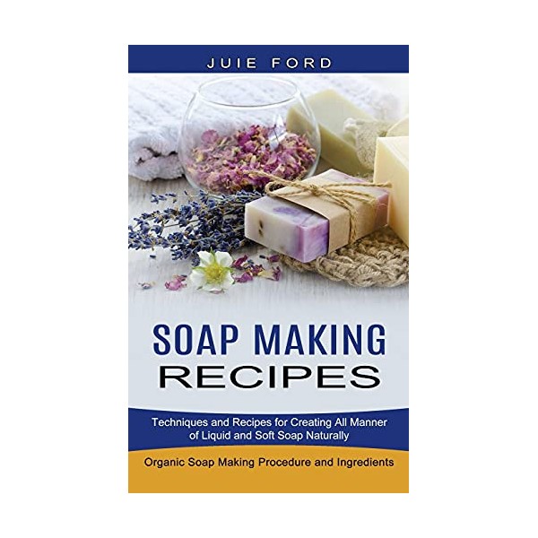 Soap Making Recipes: Techniques and Recipes for Creating All Manner