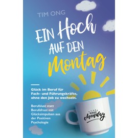 Ein Hoch auf den Montag: Glück im Beruf für Fach- und Führungskräfte, ohne den Job zu wechseln. Berufslust statt Berufsfrust mit Glücksimpulsen aus der Positiven Psychologie