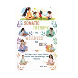 SOMATIC THERAPY AND WELLNESS FOR KIDS: Gentle Approaches to Improve Children’s Emotional Health and connecting to Their Sensations