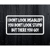 Car Sticker I DON'T LOOK DISABLED YOU DON'T LOOK STUPID